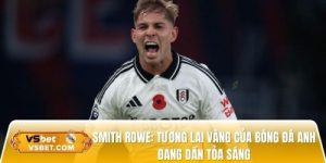 Smith Rowe: Tương lai vàng của bóng đá Anh đang dần tỏa sáng